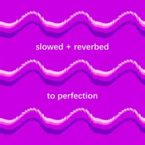 slowed + reverbed to perfection